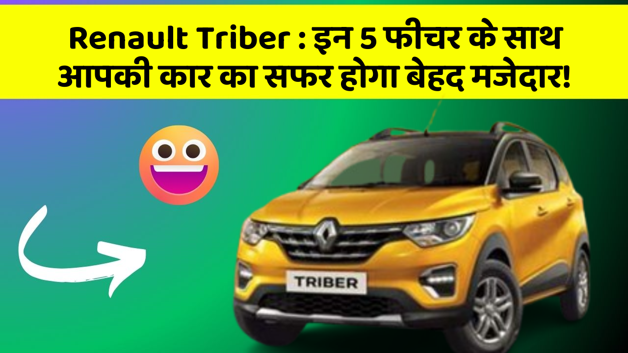 Renault Triber: इन 5 फीचर के साथ आपकी कार का सफर होगा बेहद मजेदार!