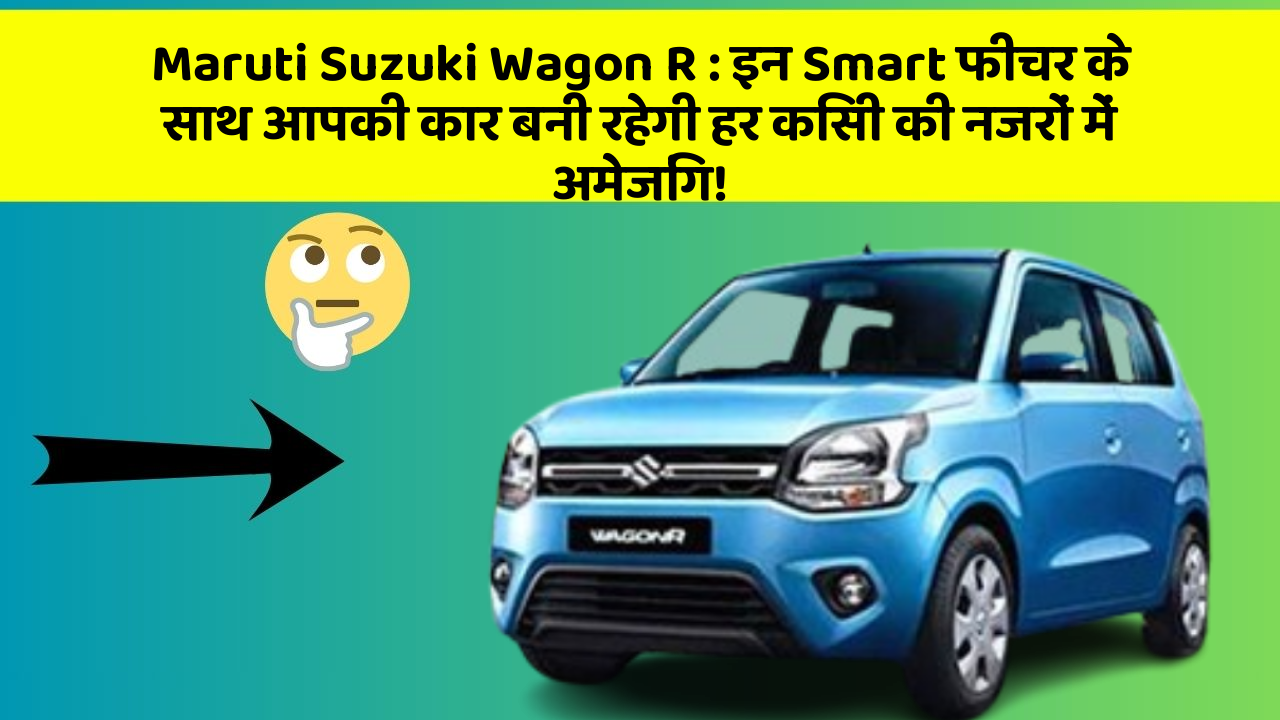 Maruti Suzuki Wagon R: इन Smart फीचर के साथ आपकी कार बनी रहेगी हर किसी की नजरों में अमेजिंग!
