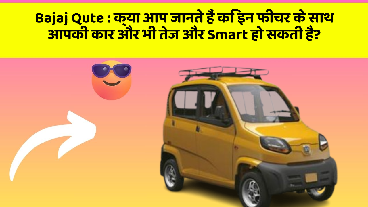 Bajaj Qute : क्या आप जानते हैं कि इन फीचर के साथ आपकी कार और भी तेज और Smart हो सकती है?