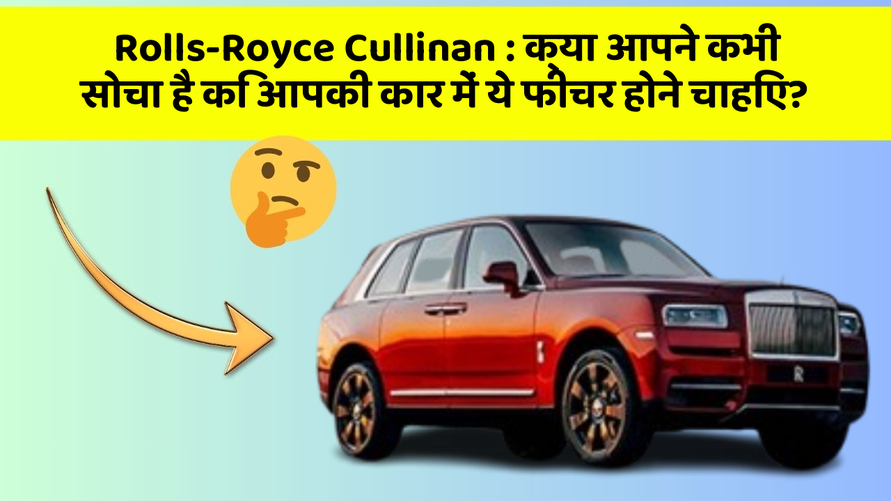 Rolls-Royce Cullinan : क्या आपने कभी सोचा है कि आपकी कार में ये फीचर होने चाहिए?