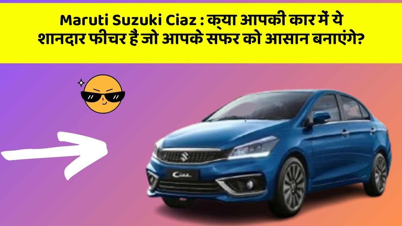 Maruti Suzuki Ciaz : क्या आपकी कार में ये शानदार फीचर हैं जो आपके सफर को आसान बनाएंगे?