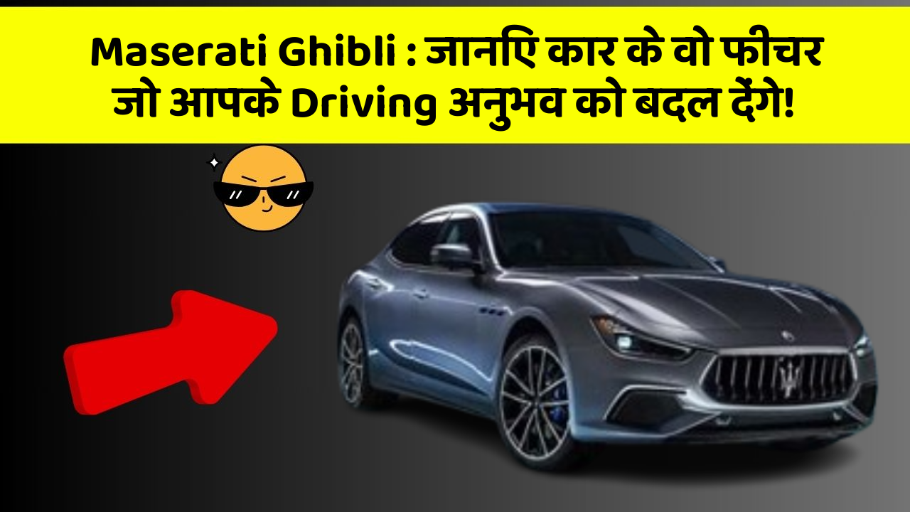 Maserati Ghibli: जानिए कार के वो फीचर जो आपके Driving अनुभव को बदल देंगे!