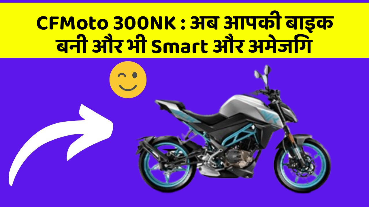 CFMoto 300NK: अब आपकी बाइक बनी और भी Smart और अमेजिंग