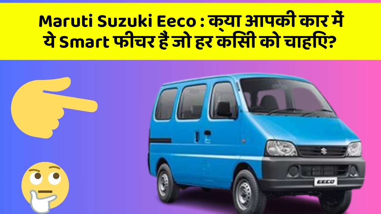 Maruti Suzuki Eeco : क्या आपकी कार में ये Smart फीचर हैं जो हर किसी को चाहिए?