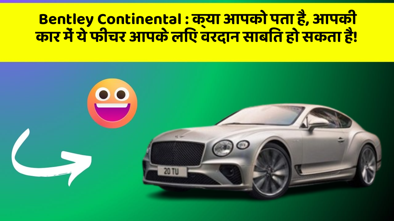 Bentley Continental : क्या आपको पता है, आपकी कार में ये फीचर आपके लिए वरदान साबित हो सकता है!