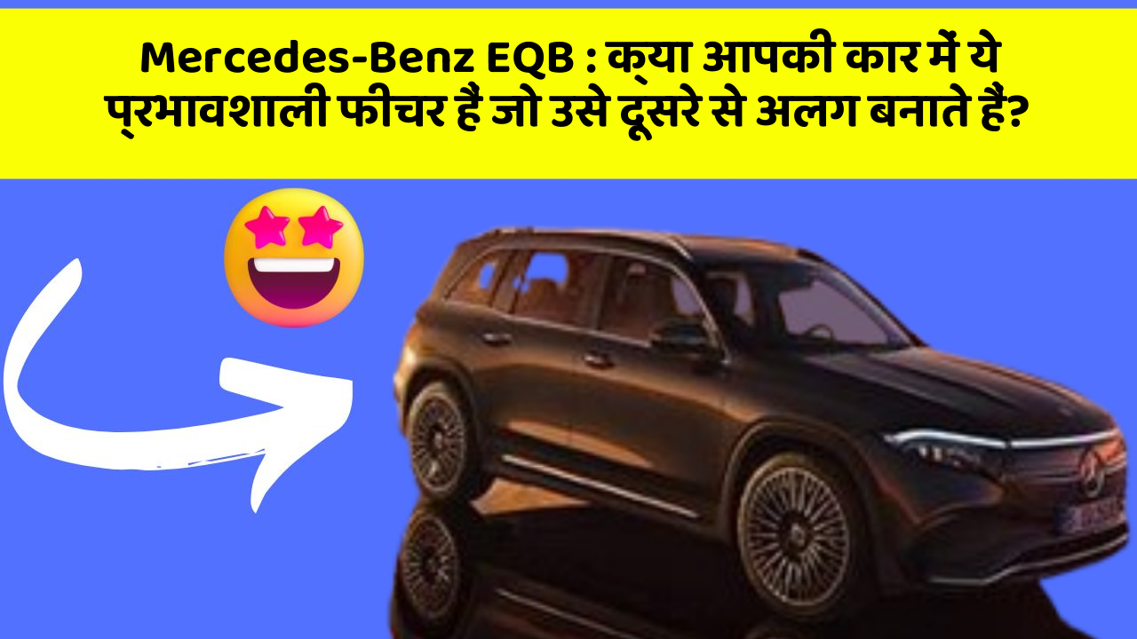Mercedes-Benz EQB: क्या आपकी कार में ये प्रभावशाली फीचर हैं जो उसे दूसरे से अलग बनाते हैं?