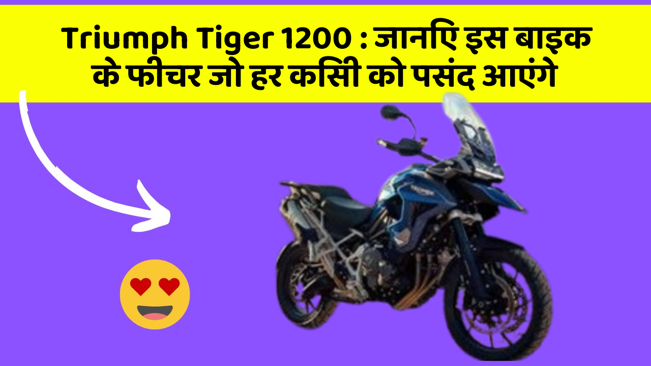 Triumph Tiger 1200: जानिए इस बाइक के फीचर जो हर किसी को पसंद आएंगे