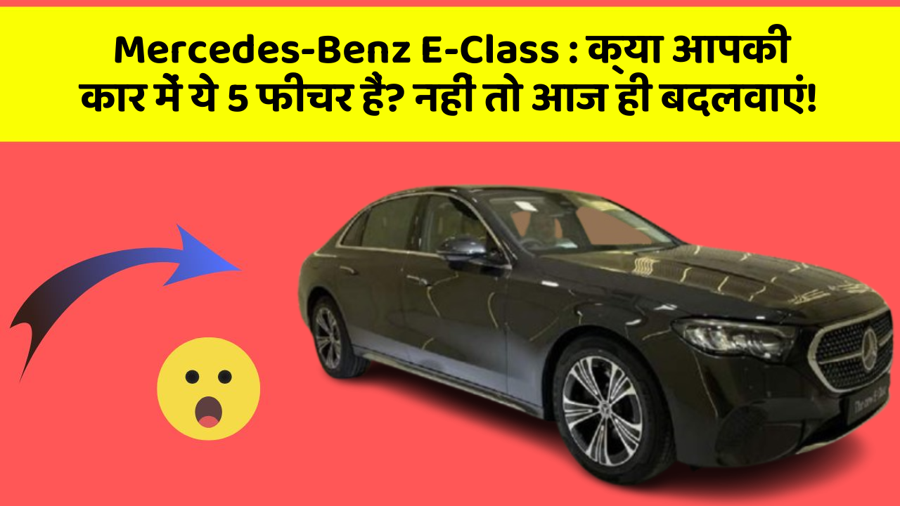 Mercedes-Benz E-Class : क्या आपकी कार में ये 5 फीचर हैं? नहीं तो आज ही बदलवाएं!