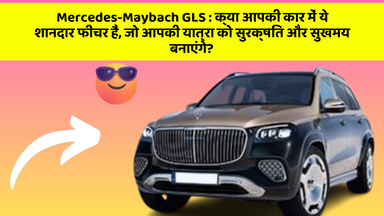 Mercedes-Maybach GLS: क्या आपकी कार में ये शानदार फीचर हैं, जो आपकी यात्रा को सुरक्षित और सुखमय बनाएंगे?