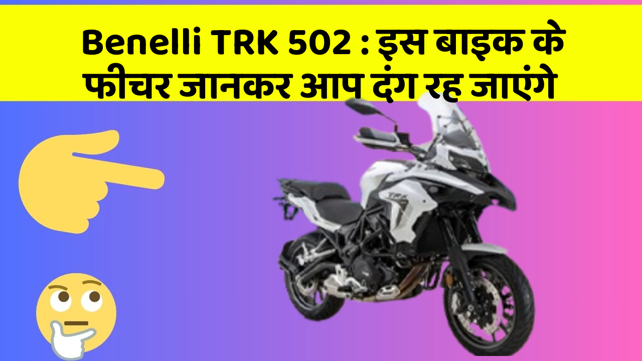Benelli TRK 502: इस बाइक के फीचर जानकर आप दंग रह जाएंगे