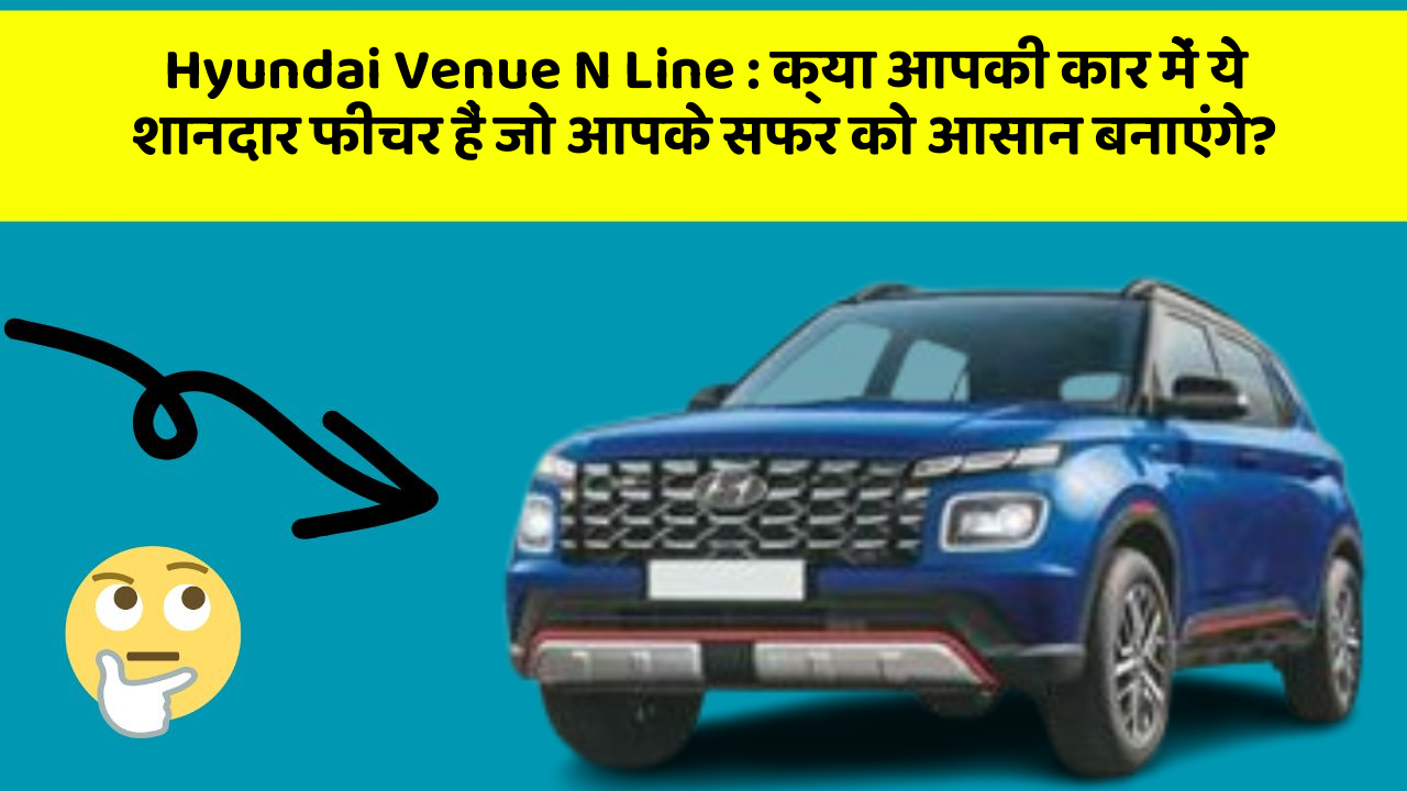 Hyundai Venue N Line: क्या आपकी कार में ये शानदार फीचर हैं जो आपके सफर को आसान बनाएंगे?