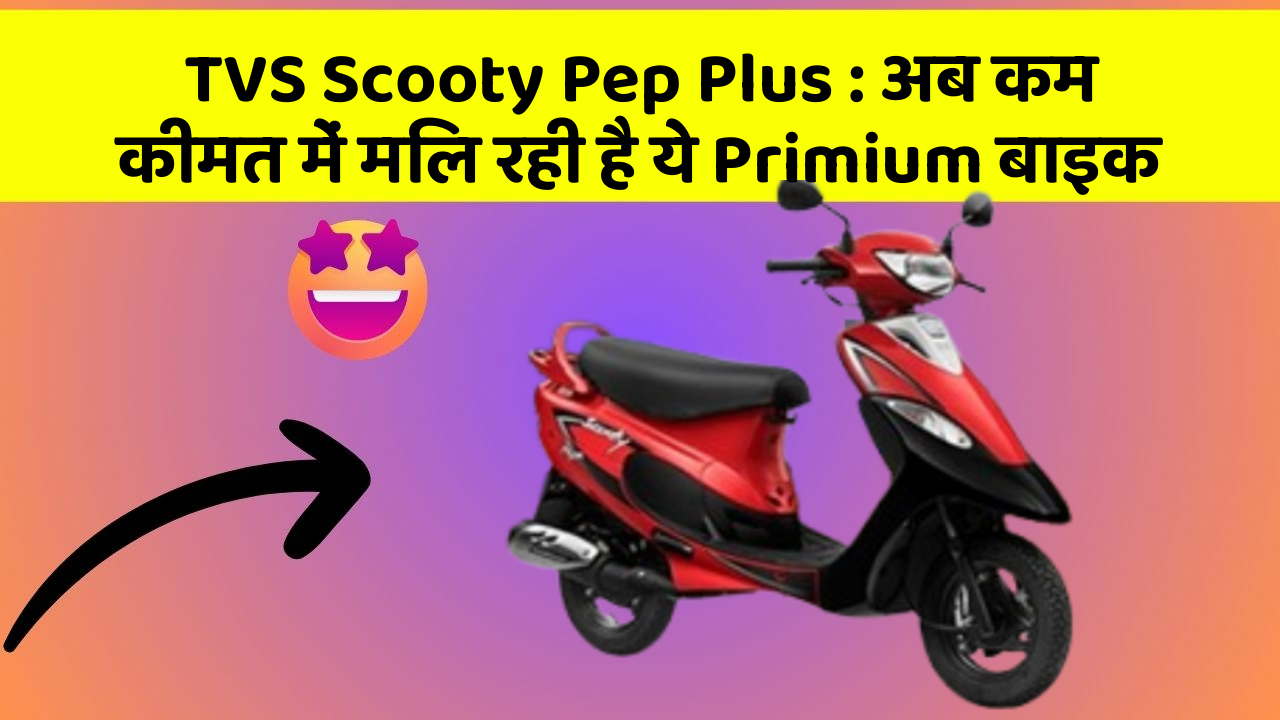 TVS Scooty Pep Plus: अब कम कीमत में मिल रही है ये Primium बाइक