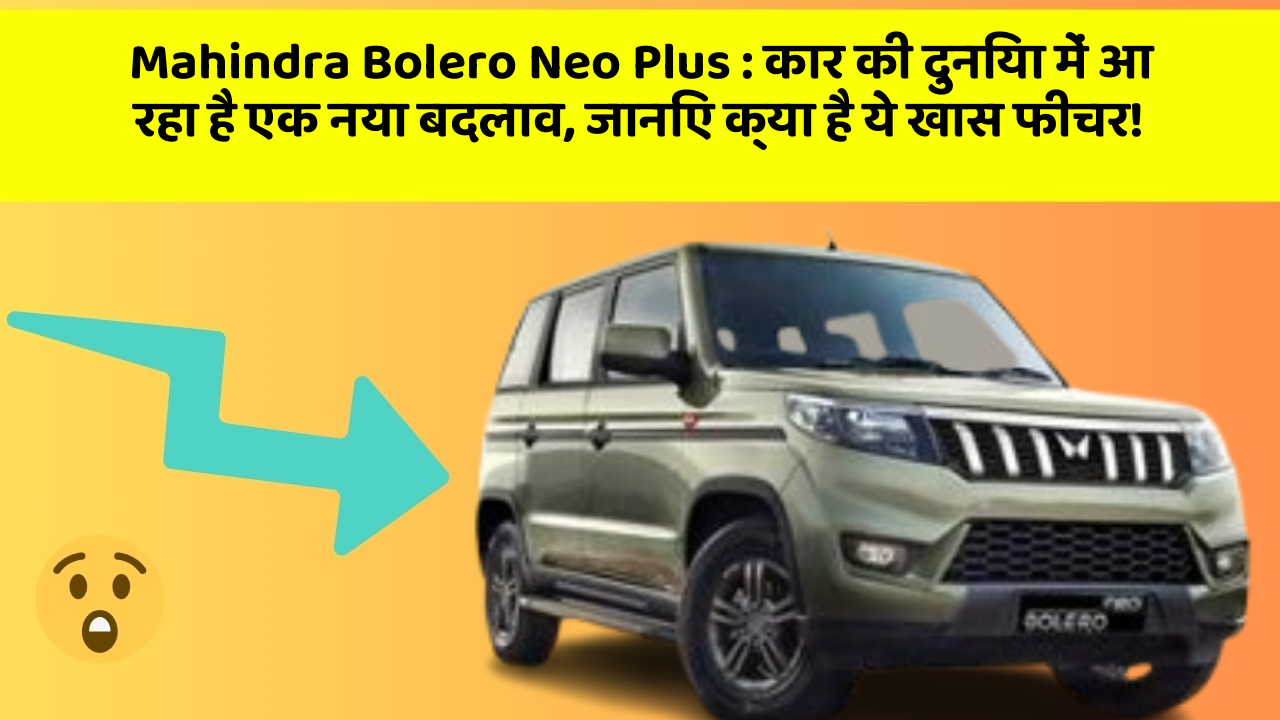 Mahindra Bolero Neo Plus: कार की दुनिया में आ रहा है एक नया बदलाव, जानिए क्या है ये खास फीचर!