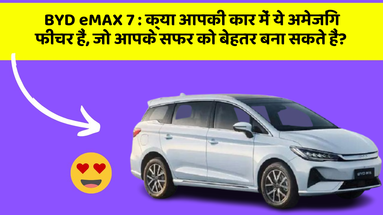 BYD eMAX 7:क्या आपकी कार में ये अमेजिंग फीचर हैं, जो आपके सफर को बेहतर बना सकते हैं?