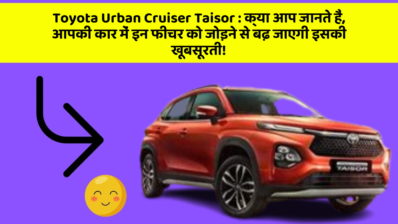 Toyota Urban Cruiser Taisor : क्या आप जानते हैं, आपकी कार में इन फीचर को जोड़ने से बढ़ जाएगी इसकी खूबसूरती!
