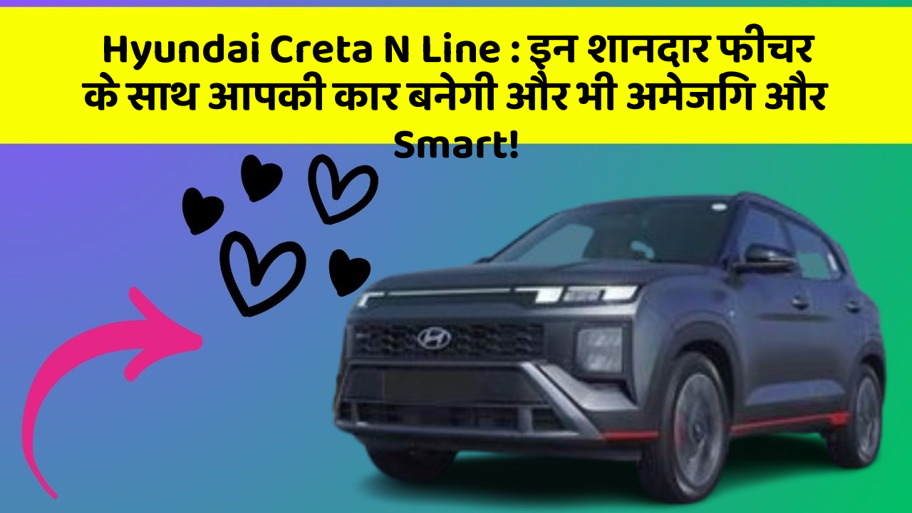 Hyundai Creta N Line: इन शानदार फीचर के साथ आपकी कार बनेगी और भी अमेजिंग और Smart!