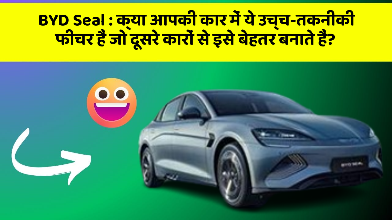 BYD Seal: क्या आपकी कार में ये उच्च-तकनीकी फीचर हैं जो दूसरे कारों से इसे बेहतर बनाते हैं?