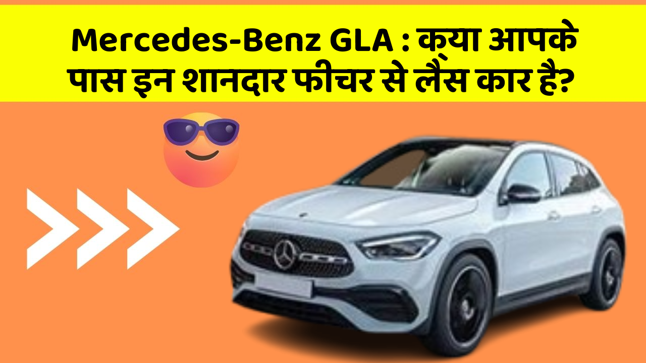 Mercedes-Benz GLA: क्या आपके पास इन शानदार फीचर से लैस कार है?