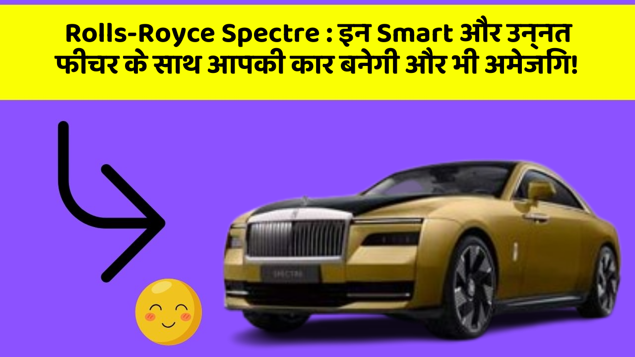 Rolls-Royce Spectre: इन Smart और उन्नत फीचर के साथ आपकी कार बनेगी और भी अमेजिंग!