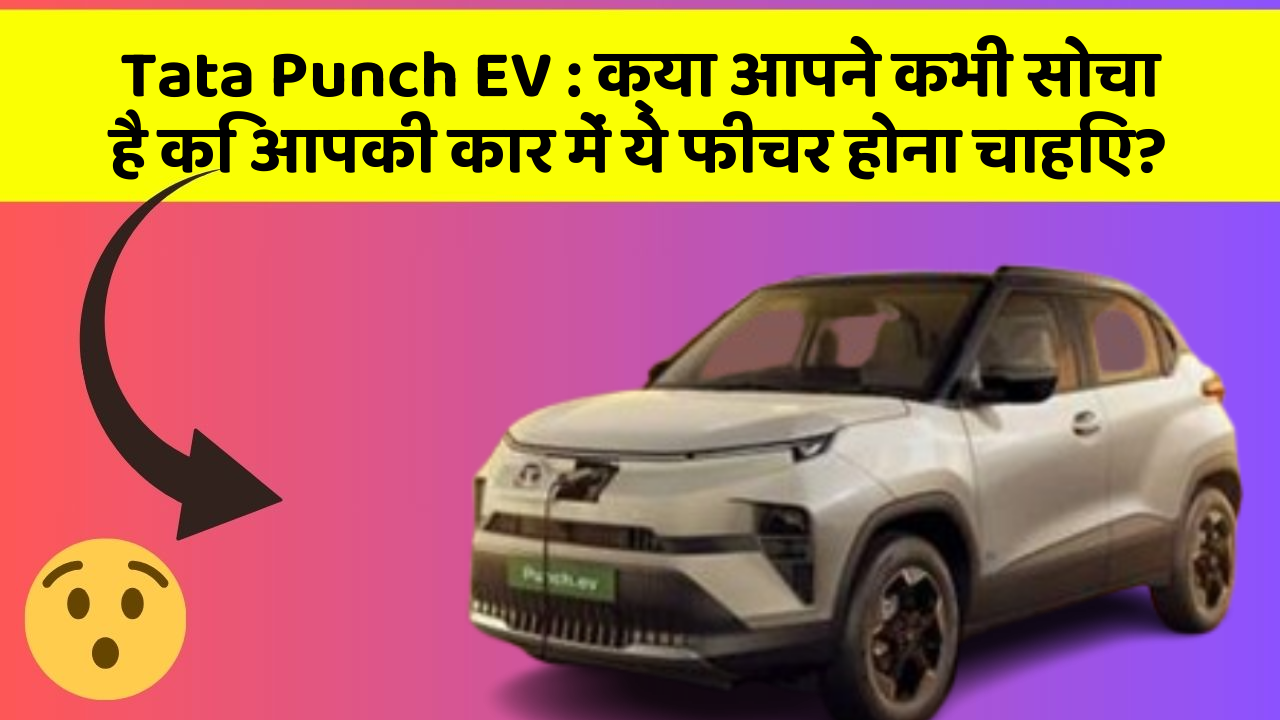Tata Punch EV: क्या आपने कभी सोचा है कि आपकी कार में ये फीचर होना चाहिए?