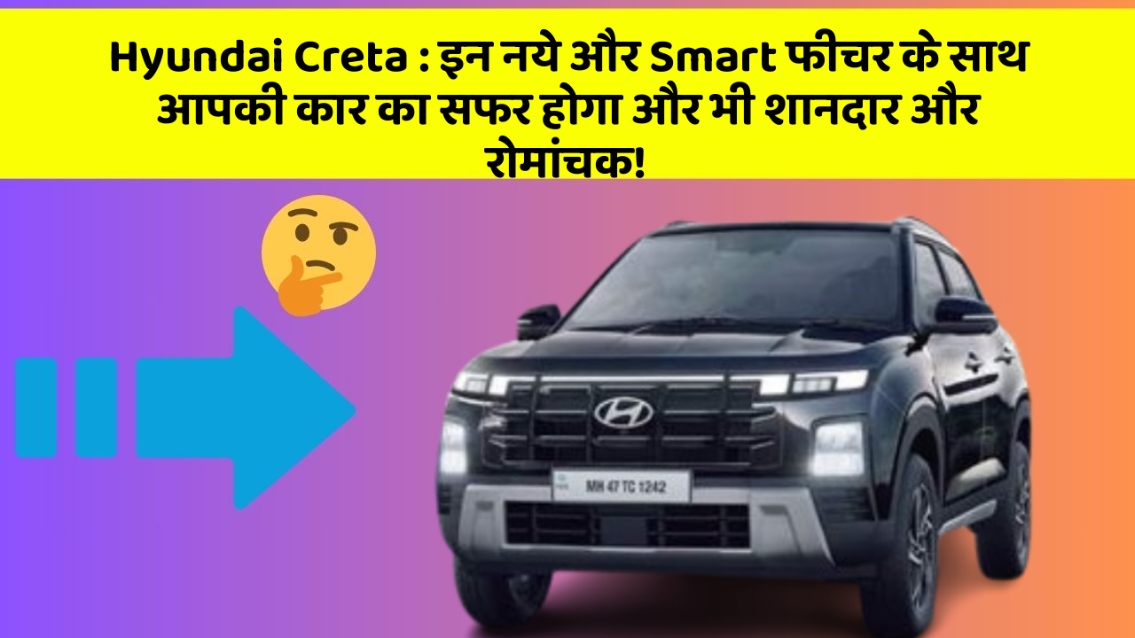 Hyundai Creta: इन नये और Smart फीचर के साथ आपकी कार का सफर होगा और भी शानदार और रोमांचक!