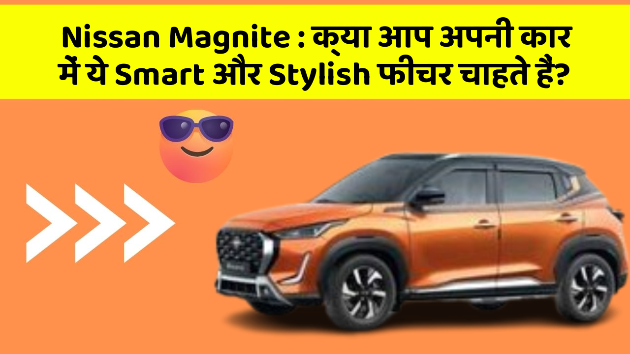 Nissan Magnite: क्या आप अपनी कार में ये Smart और Stylish फीचर चाहते हैं?