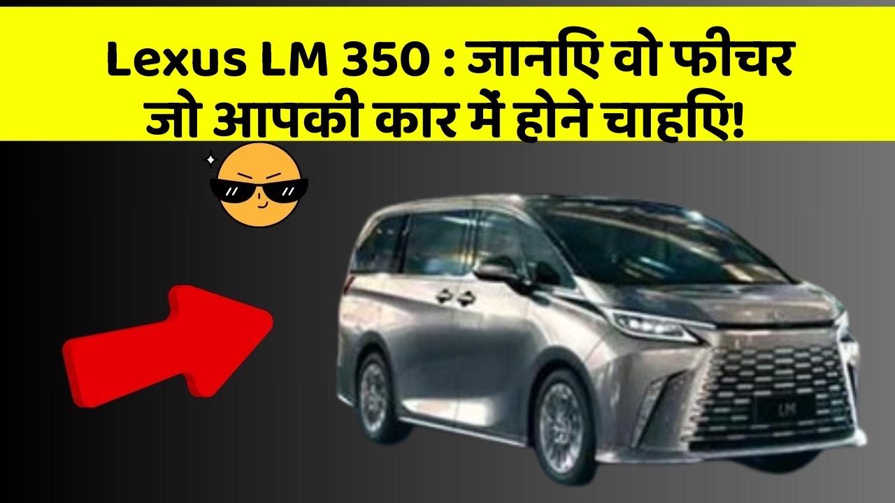 Lexus LM 350 : जानिए वो फीचर जो आपकी कार में होने चाहिए!