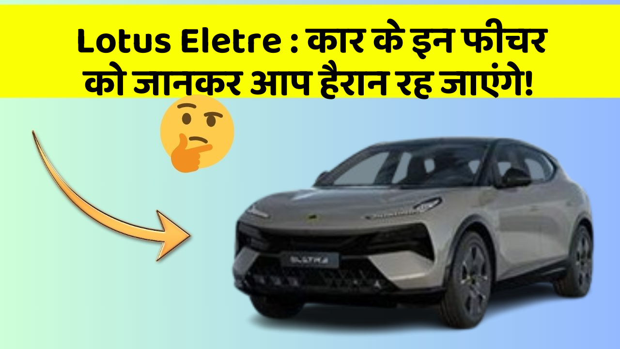 Lotus Eletre: कार के इन फीचर को जानकर आप हैरान रह जाएंगे!