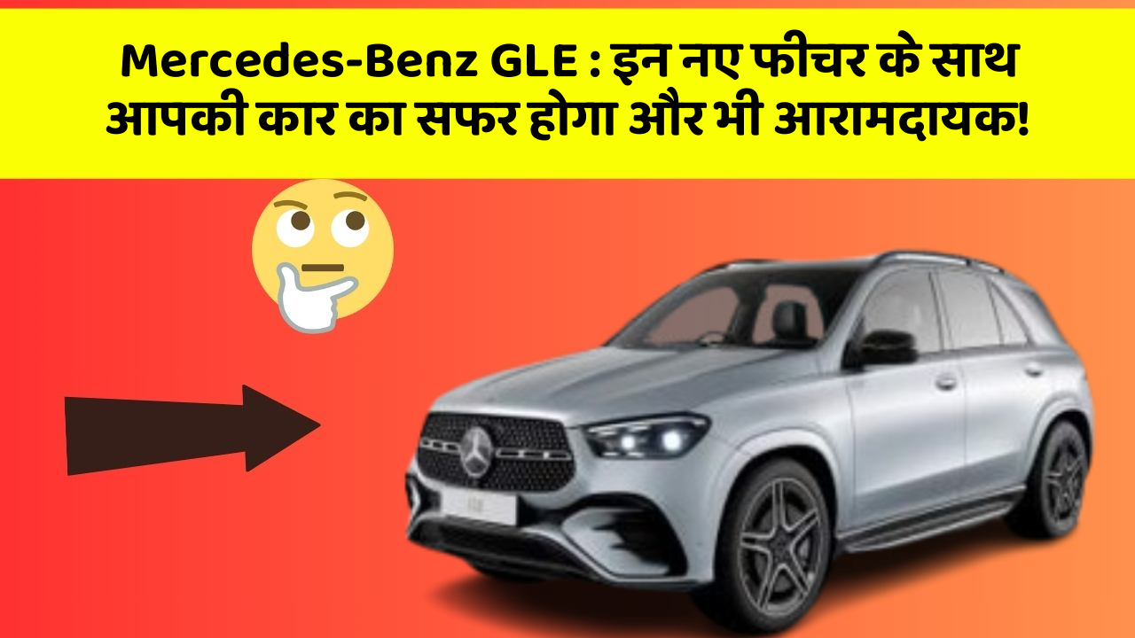 Mercedes-Benz GLE: इन नए फीचर के साथ आपकी कार का सफर होगा और भी आरामदायक!