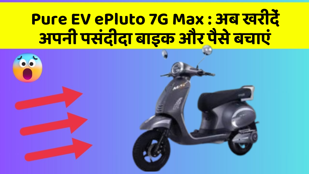 Pure EV ePluto 7G Max: अब खरीदें अपनी पसंदीदा बाइक और पैसे बचाएं