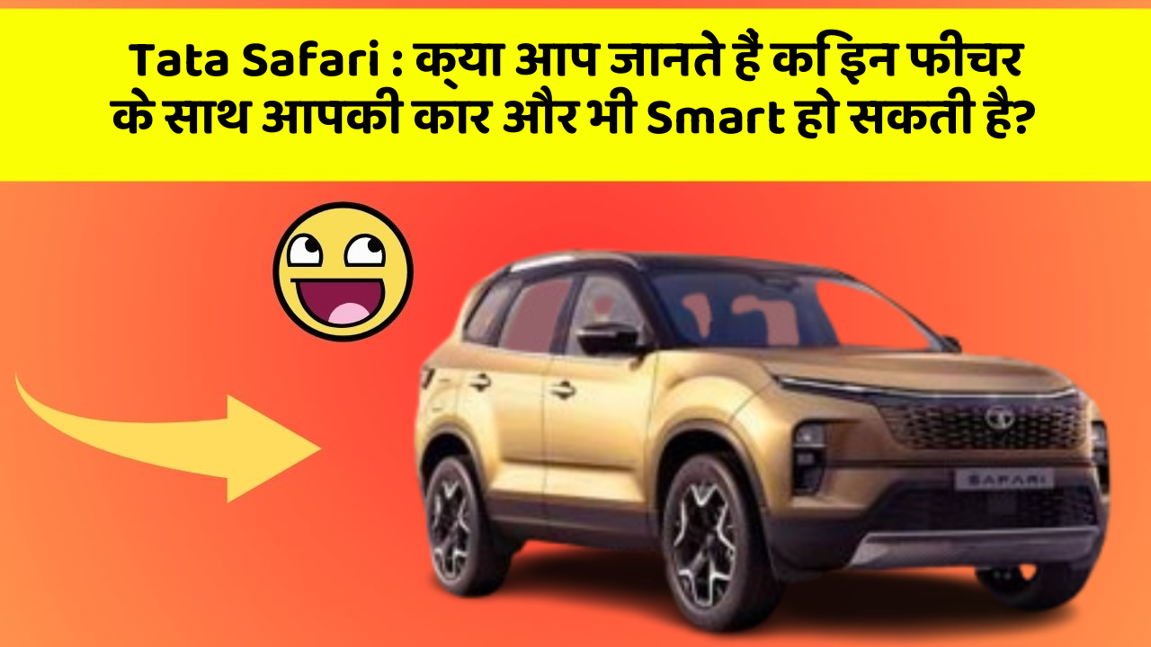 Tata Safari:क्या आप जानते हैं कि इन फीचर के साथ आपकी कार और भी Smart हो सकती है?