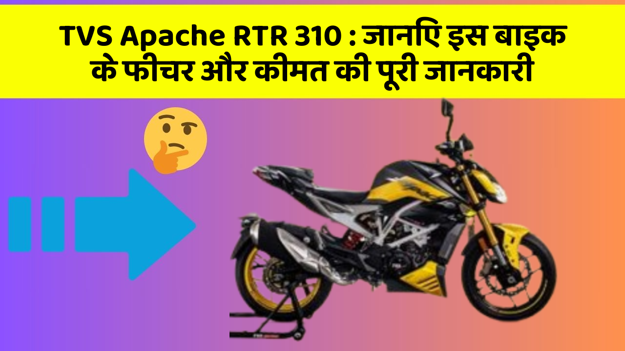 TVS Apache RTR 310 : जानिए इस बाइक के फीचर और कीमत की पूरी जानकारी