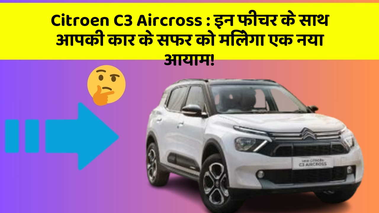 Citroen C3 Aircross: इन फीचर के साथ आपकी कार के सफर को मिलेगा एक नया आयाम!