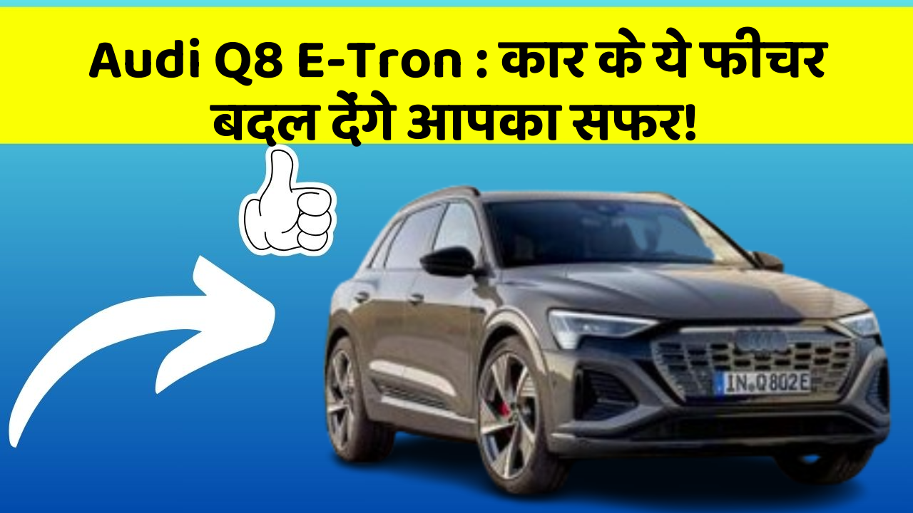 Audi Q8 E-Tron: कार के ये फीचर बदल देंगे आपका सफर!