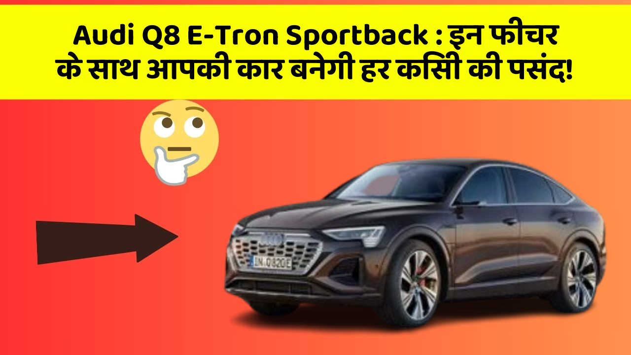 Audi Q8 E-Tron Sportback: इन फीचर के साथ आपकी कार बनेगी हर किसी की पसंद!