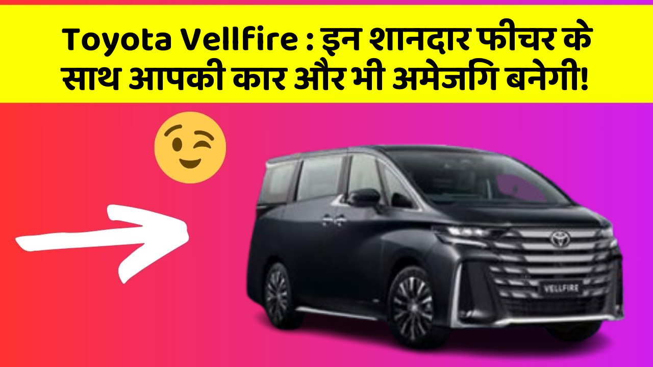 Toyota Vellfire: इन शानदार फीचर के साथ आपकी कार और भी अमेजिंग बनेगी!