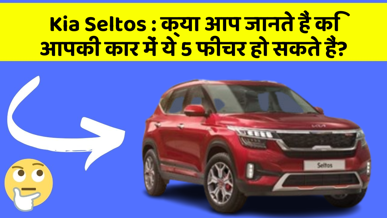 Kia Seltos: क्या आप जानते हैं कि आपकी कार में ये 5 फीचर हो सकते हैं?