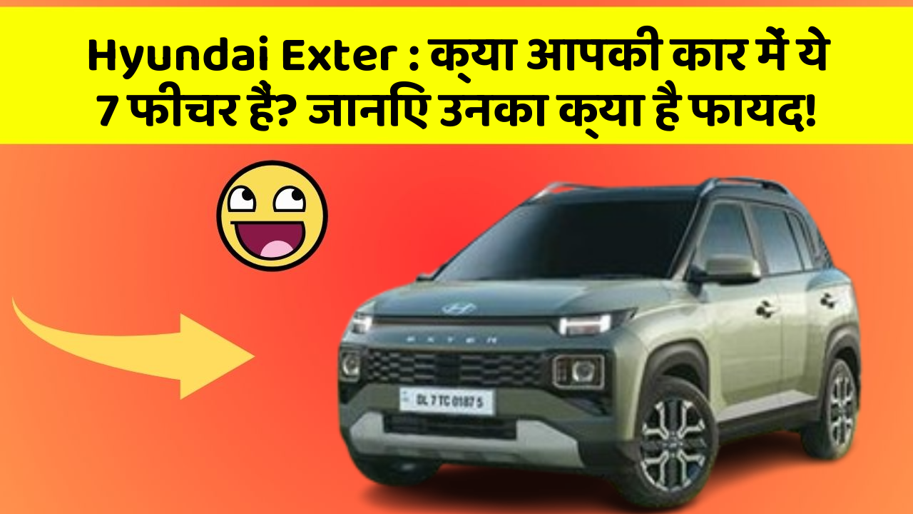 Hyundai Exter : क्या आपकी कार में ये 7 फीचर हैं? जानिए उनका क्या है फायद!