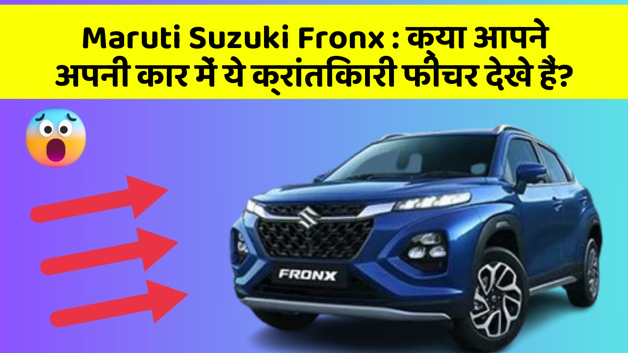 Maruti Suzuki Fronx: क्या आपने अपनी कार में ये क्रांतिकारी फीचर देखे हैं?