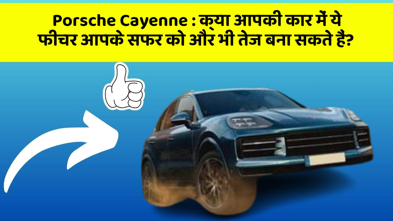 Porsche Cayenne : क्या आपकी कार में ये फीचर आपके सफर को और भी तेज बना सकते हैं?