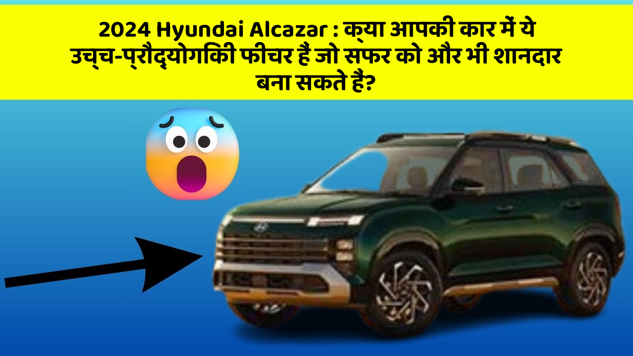 2024 Hyundai Alcazar: क्या आपकी कार में ये उच्च-प्रौद्योगिकी फीचर हैं जो सफर को और भी शानदार बना सकते हैं?