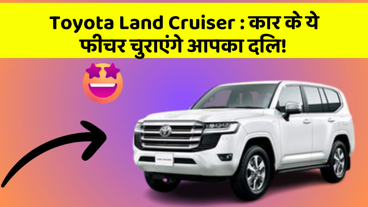 Toyota Land Cruiser: कार के ये फीचर चुराएंगे आपका दिल!
