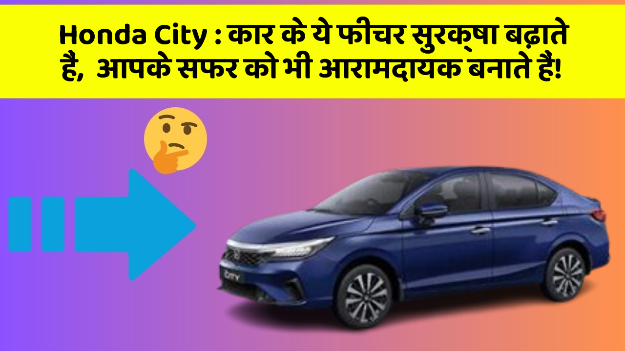 Honda City: कार के ये फीचर सुरक्षा बढ़ाते हैं,  आपके सफर को भी आरामदायक बनाते हैं!