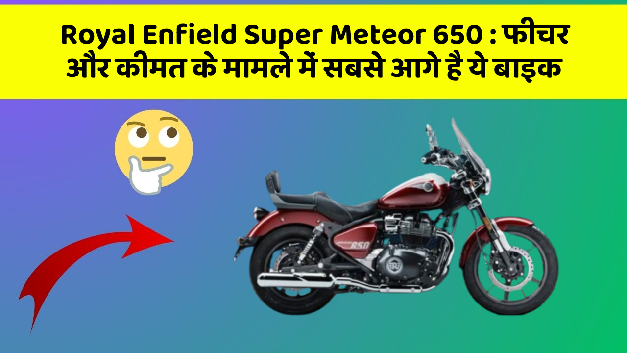 Royal Enfield Super Meteor 650: फीचर और कीमत के मामले में सबसे आगे है ये बाइक
