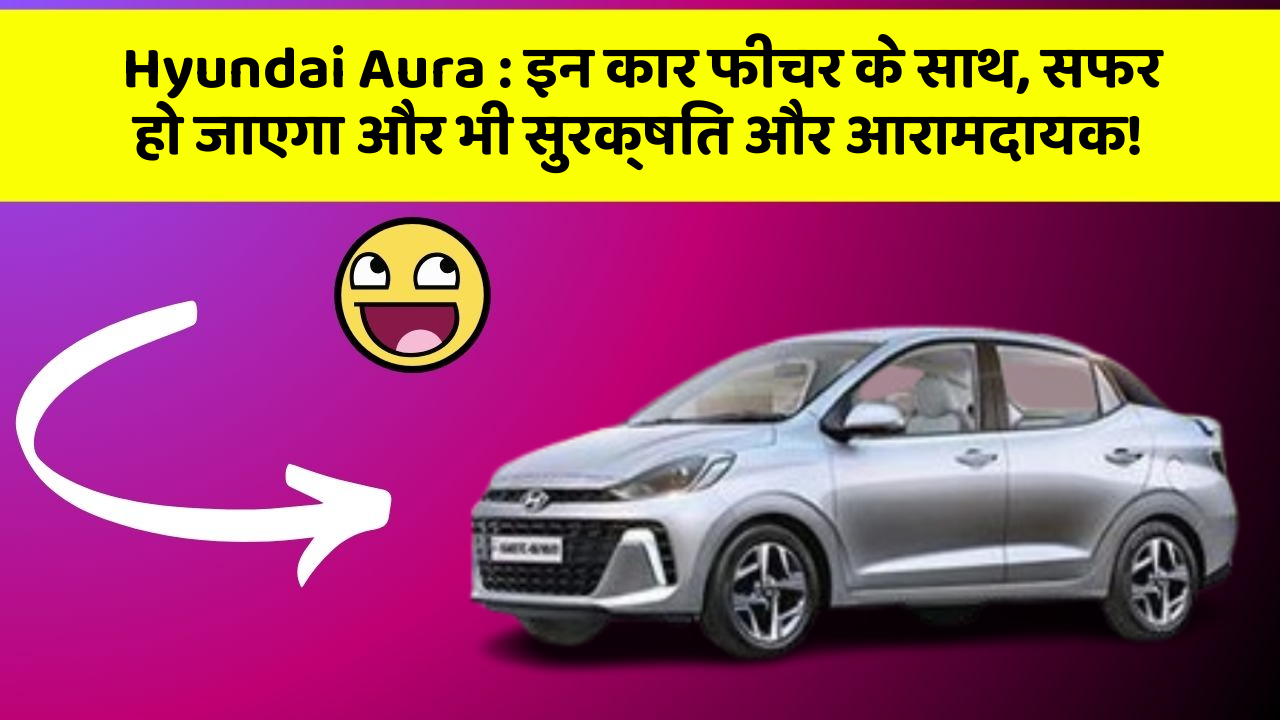 Hyundai Aura : इन कार फीचर के साथ, सफर हो जाएगा और भी सुरक्षित और आरामदायक!